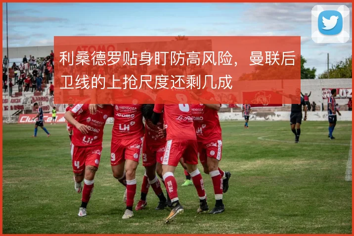 利桑德罗贴身盯防高风险，曼联后卫线的上抢尺度还剩几成