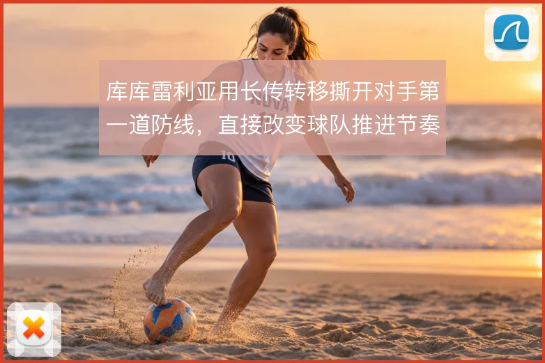库库雷利亚用长传转移撕开对手第一道防线,直接改变球队推进节奏