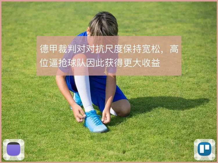 德甲裁判对对抗尺度保持宽松,高位逼抢球队因此获得更大收益