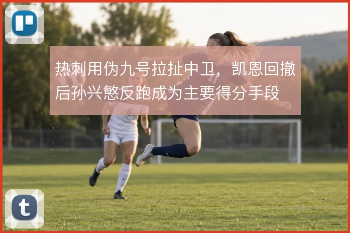 热刺用伪九号拉扯中卫,凯恩回撤后孙兴慜反跑成为主要得分手段
