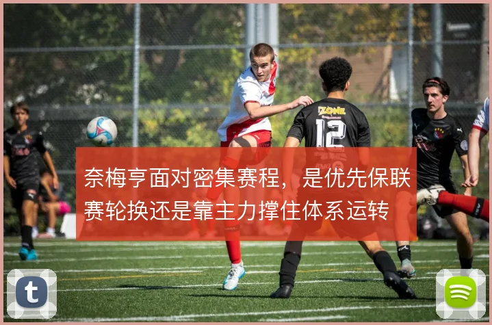 奈梅亨面对密集赛程，是优先保联赛轮换还是靠主力撑住体系运转