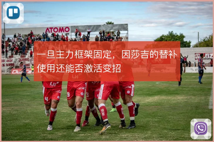 一旦主力框架固定,因莎吉的替补使用还能否激活变招