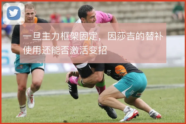 一旦主力框架固定,因莎吉的替补使用还能否激活变招