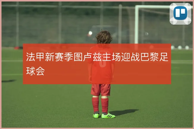 法甲新赛季图卢兹主场迎战巴黎足球会