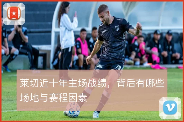 莱切近十年主场战绩,背后有哪些场地与赛程因素