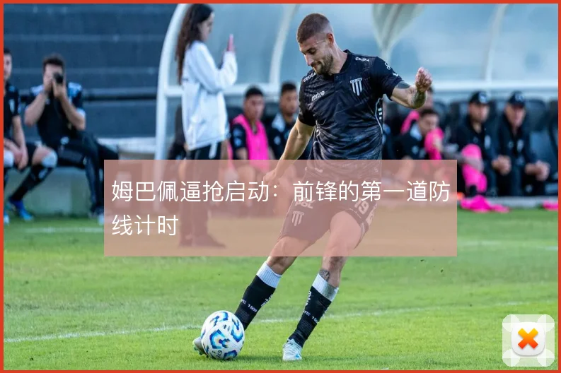 姆巴佩逼抢启动:前锋的第一道防线计时