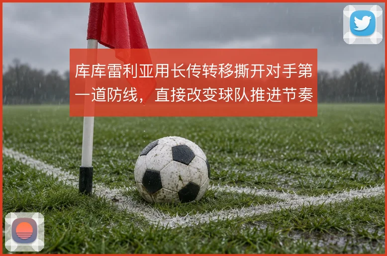 库库雷利亚用长传转移撕开对手第一道防线，直接改变球队推进节奏