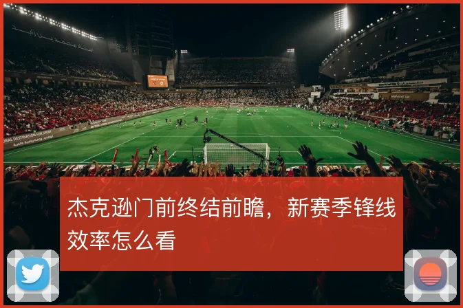 杰克逊门前终结前瞻，新赛季锋线效率怎么看