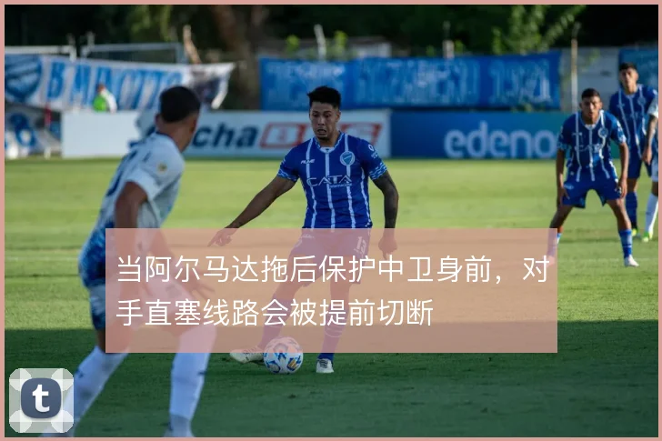 当阿尔马达拖后保护中卫身前,对手直塞线路会被提前切断