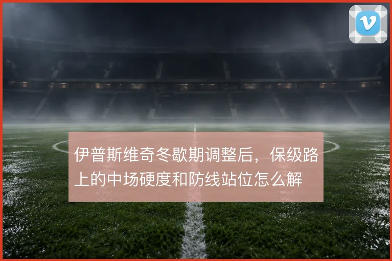 伊普斯维奇冬歇期调整后,保级路上的中场硬度和防线站位怎么解
