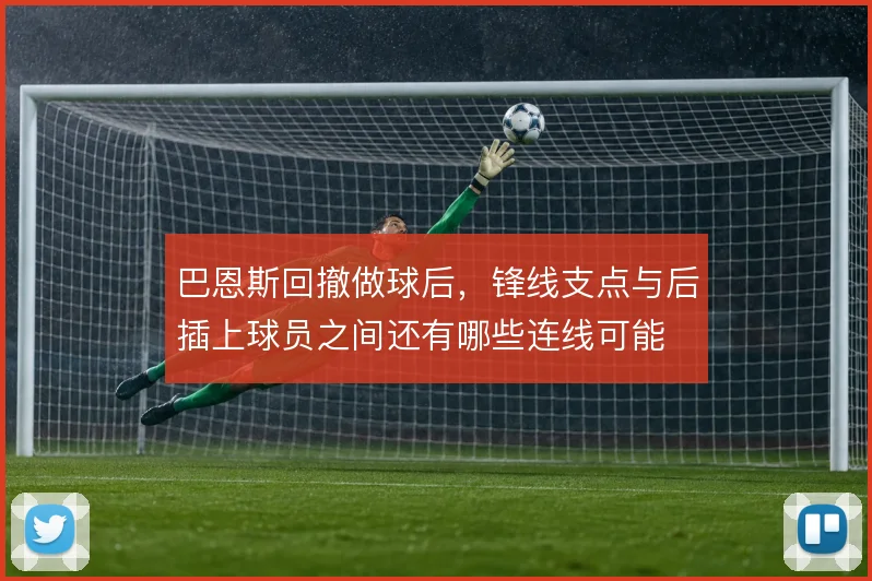 巴恩斯回撤做球后，锋线支点与后插上球员之间还有哪些连线可能