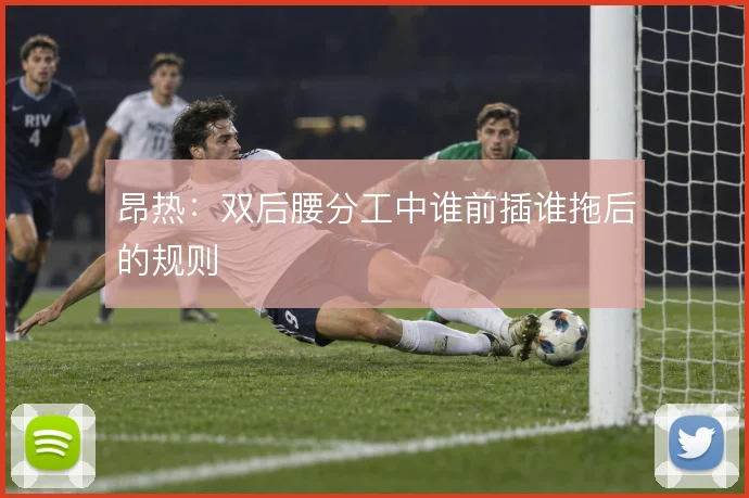 昂热：双后腰分工中谁前插谁拖后的规则