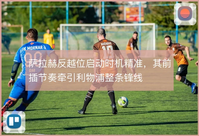 萨拉赫反越位启动时机精准，其前插节奏牵引利物浦整条锋线