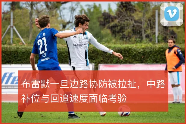 布雷默一旦边路协防被拉扯，中路补位与回追速度面临考验