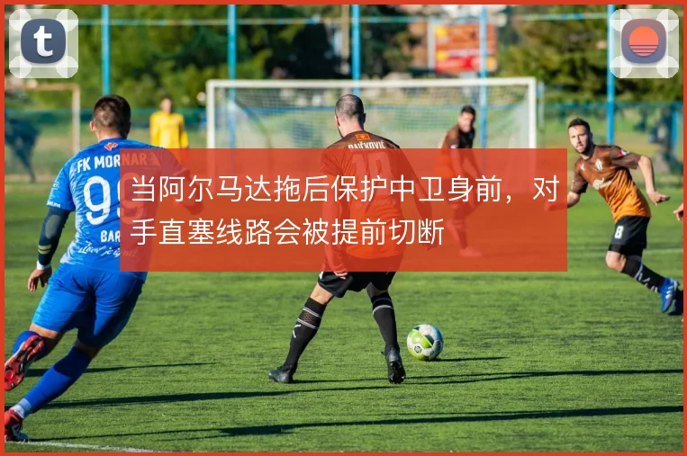 当阿尔马达拖后保护中卫身前,对手直塞线路会被提前切断