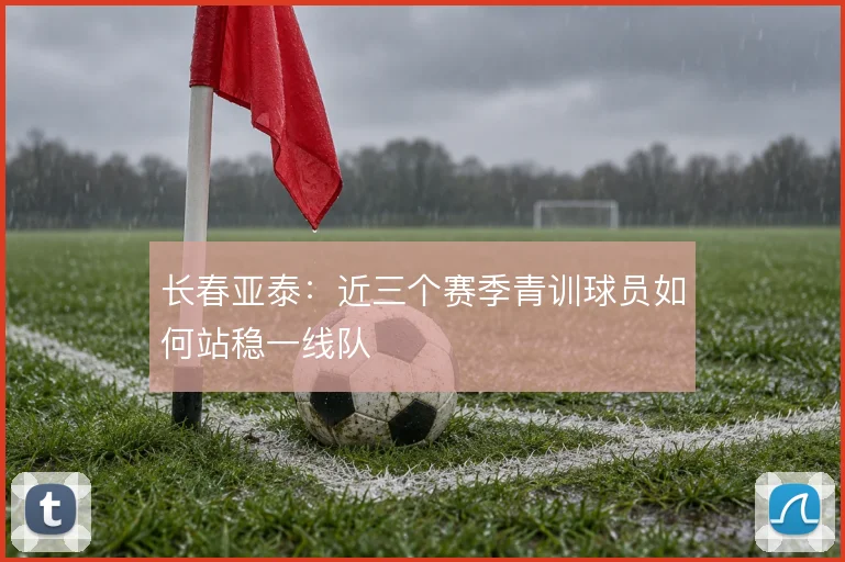 长春亚泰：近三个赛季青训球员如何站稳一线队