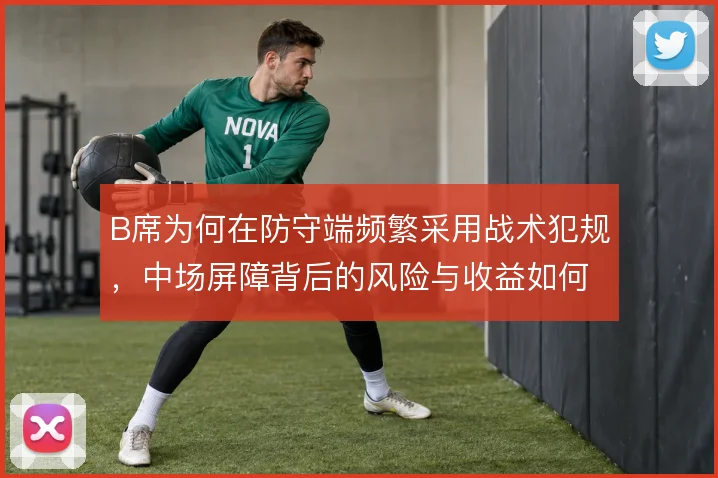 B席为何在防守端频繁采用战术犯规，中场屏障背后的风险与收益如何权衡
