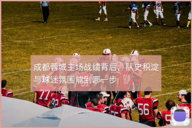 成都蓉城主场战绩背后，队史积淀与球迷氛围能到哪一步