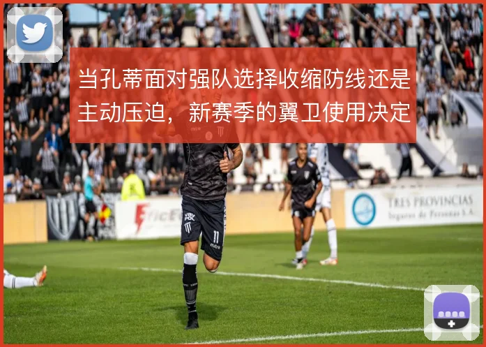 当孔蒂面对强队选择收缩防线还是主动压迫，新赛季的翼卫使用决定上限