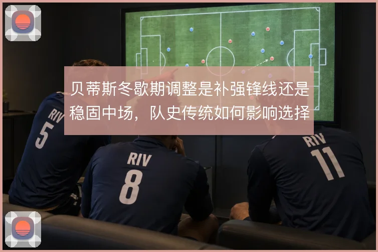 贝蒂斯冬歇期调整是补强锋线还是稳固中场，队史传统如何影响选择