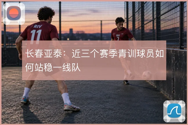 长春亚泰:近三个赛季青训球员如何站稳一线队