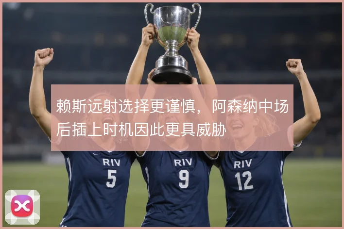 赖斯远射选择更谨慎，阿森纳中场后插上时机因此更具威胁