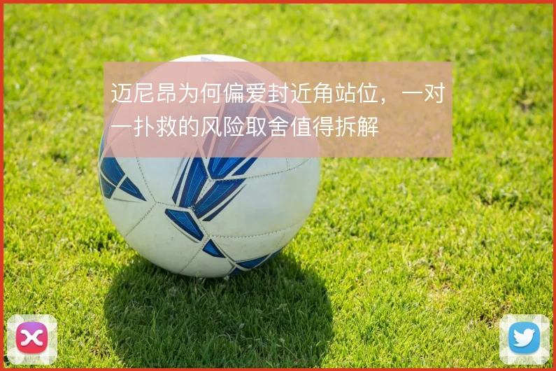 迈尼昂为何偏爱封近角站位，一对一扑救的风险取舍值得拆解