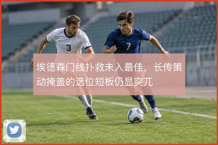 埃德森门线扑救未入最佳,长传策动掩盖的选位短板仍显突兀