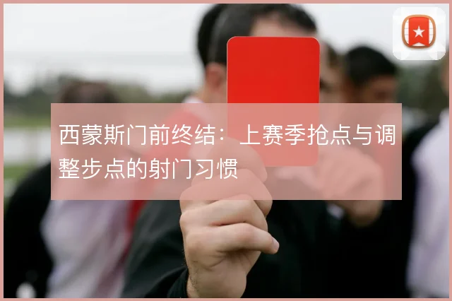 西蒙斯门前终结:上赛季抢点与调整步点的射门习惯