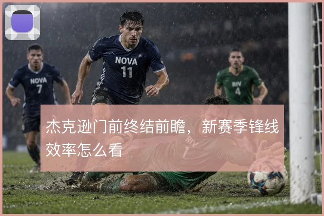 杰克逊门前终结前瞻,新赛季锋线效率怎么看