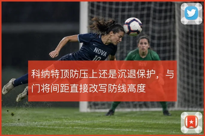 科纳特顶防压上还是沉退保护，与门将间距直接改写防线高度