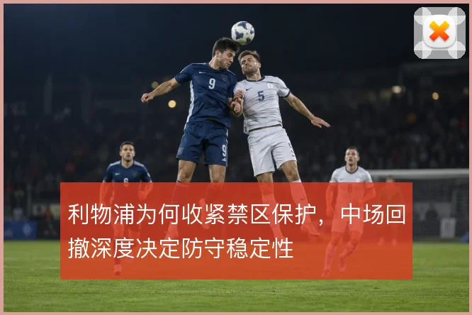 利物浦为何收紧禁区保护,中场回撤深度决定防守稳定性