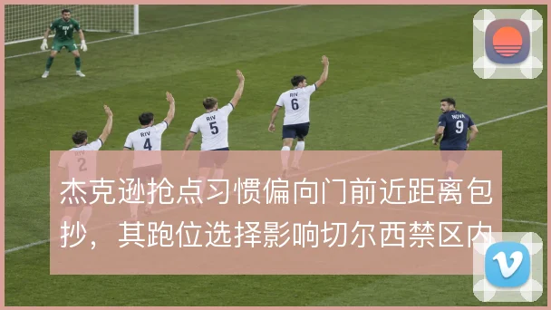 杰克逊抢点习惯偏向门前近距离包抄,其跑位选择影响切尔西禁区内终结效率