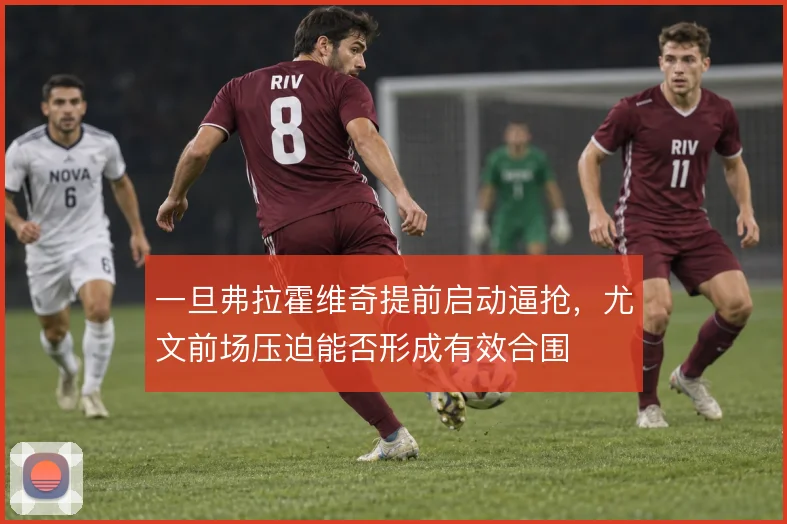 一旦弗拉霍维奇提前启动逼抢,尤文前场压迫能否形成有效合围