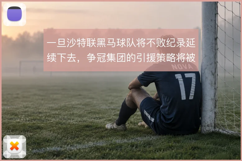 一旦沙特联黑马球队将不败纪录延续下去,争冠集团的引援策略将被迫调整