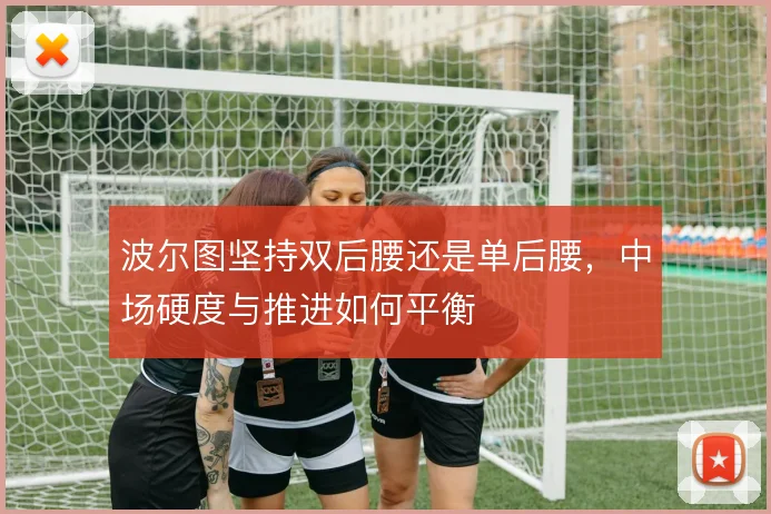 波尔图坚持双后腰还是单后腰,中场硬度与推进如何平衡