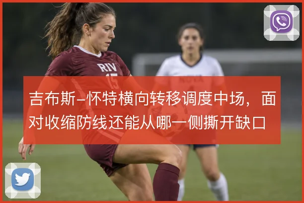 吉布斯-怀特横向转移调度中场,面对收缩防线还能从哪一侧撕开缺口