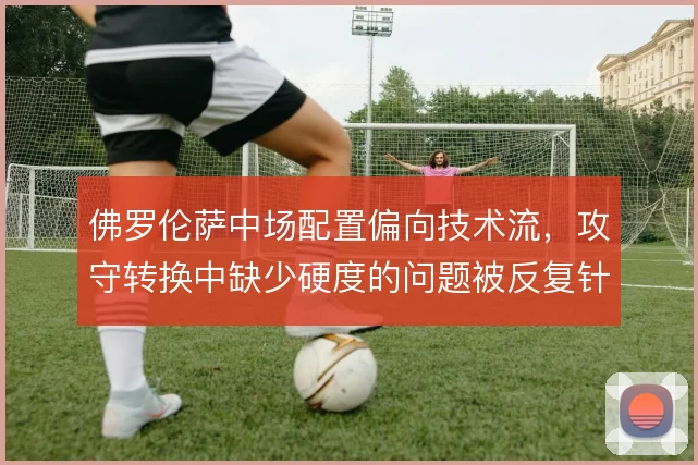 佛罗伦萨中场配置偏向技术流,攻守转换中缺少硬度的问题被反复针对