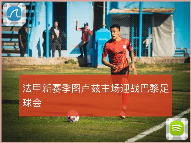 法甲新赛季图卢兹主场迎战巴黎足球会