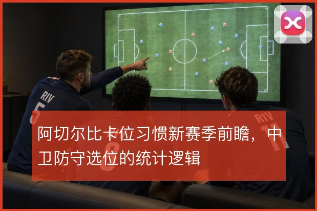 阿切尔比卡位习惯新赛季前瞻,中卫防守选位的统计逻辑