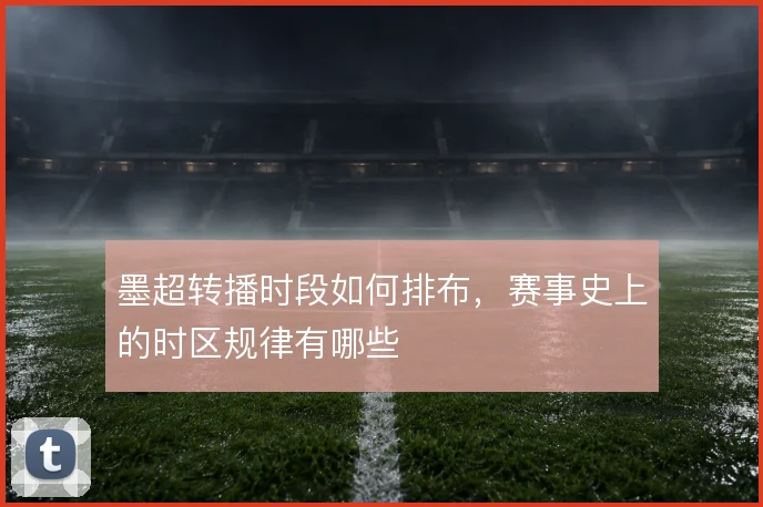 墨超转播时段如何排布，赛事史上的时区规律有哪些