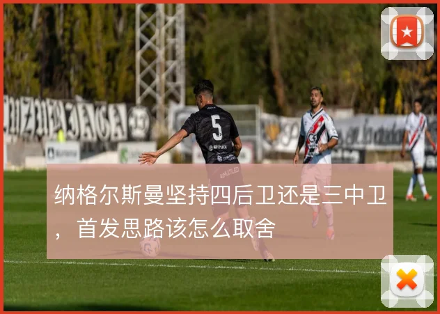 纳格尔斯曼坚持四后卫还是三中卫,首发思路该怎么取舍