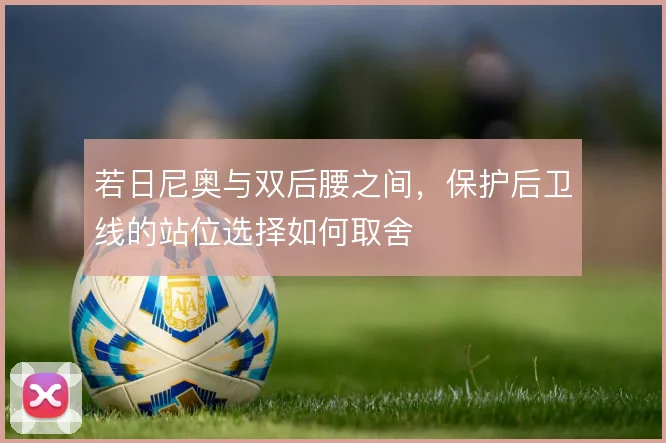 若日尼奥与双后腰之间，保护后卫线的站位选择如何取舍