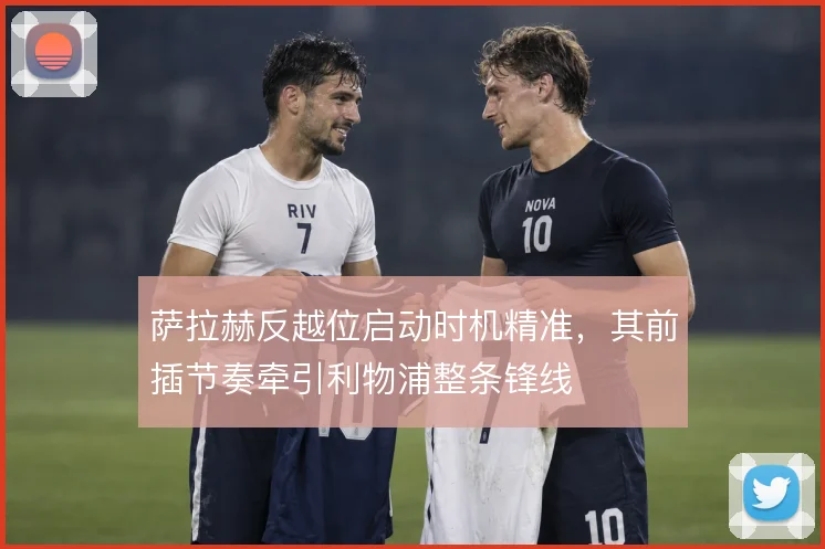 萨拉赫反越位启动时机精准，其前插节奏牵引利物浦整条锋线