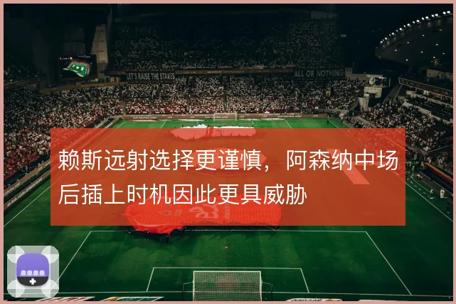 赖斯远射选择更谨慎，阿森纳中场后插上时机因此更具威胁