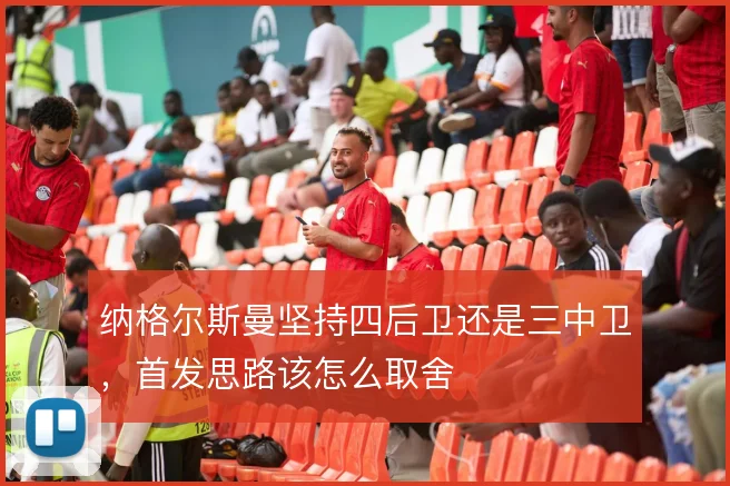 纳格尔斯曼坚持四后卫还是三中卫,首发思路该怎么取舍