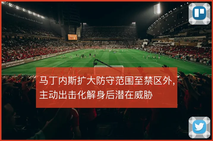 马丁内斯扩大防守范围至禁区外，主动出击化解身后潜在威胁